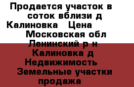 Продается участок в 6 соток вблизи д Калиновка › Цена ­ 850 000 - Московская обл., Ленинский р-н, Калиновка д. Недвижимость » Земельные участки продажа   